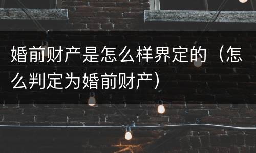 婚前财产是怎么样界定的（怎么判定为婚前财产）