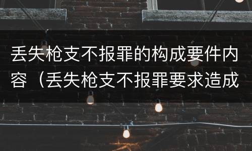 丢失枪支不报罪的构成要件内容（丢失枪支不报罪要求造成了严重后果的才构成犯罪）