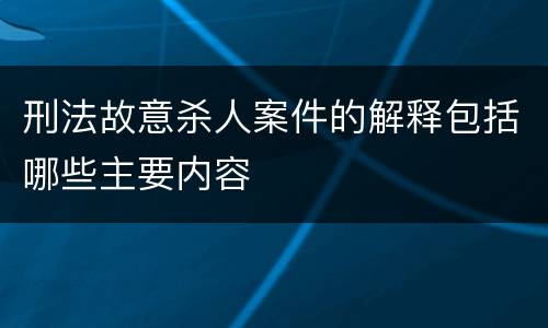 刑法故意杀人案件的解释包括哪些主要内容
