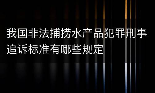 我国非法捕捞水产品犯罪刑事追诉标准有哪些规定