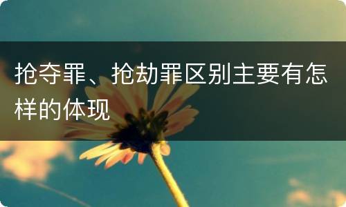 抢夺罪、抢劫罪区别主要有怎样的体现