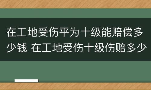 在工地受伤平为十级能赔偿多少钱 在工地受伤十级伤赔多少钱