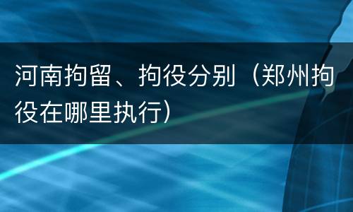 河南拘留、拘役分别（郑州拘役在哪里执行）