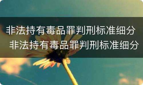 非法持有毒品罪判刑标准细分 非法持有毒品罪判刑标准细分