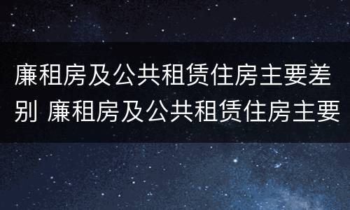 廉租房及公共租赁住房主要差别 廉租房及公共租赁住房主要差别在哪