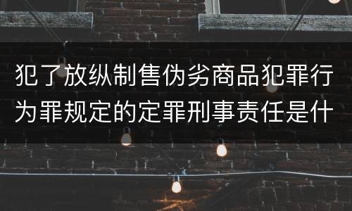 犯了放纵制售伪劣商品犯罪行为罪规定的定罪刑事责任是什么样的