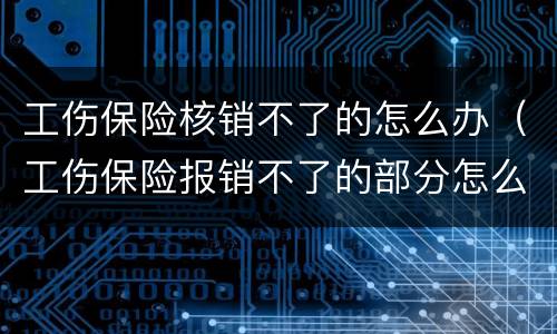 工伤保险核销不了的怎么办（工伤保险报销不了的部分怎么办）
