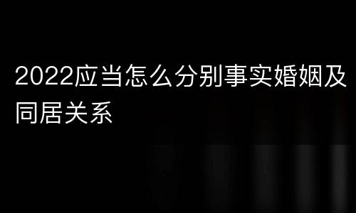2022应当怎么分别事实婚姻及同居关系