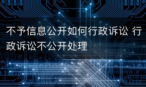 不予信息公开如何行政诉讼 行政诉讼不公开处理