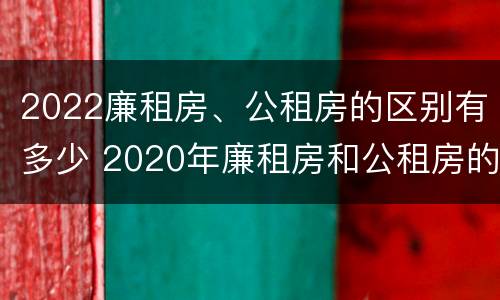 2022廉租房、公租房的区别有多少 2020年廉租房和公租房的区别