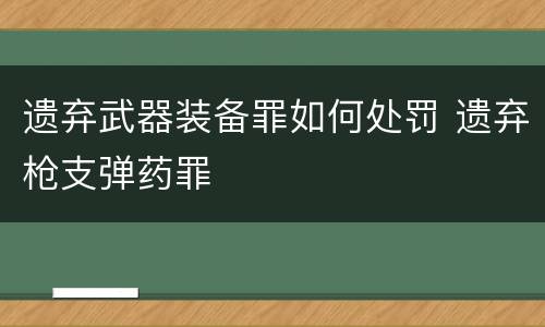遗弃武器装备罪如何处罚 遗弃枪支弹药罪