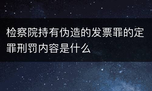 检察院持有伪造的发票罪的定罪刑罚内容是什么
