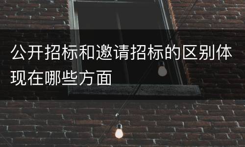 公开招标和邀请招标的区别体现在哪些方面