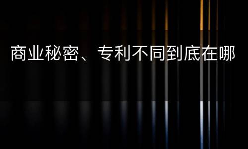 商业秘密、专利不同到底在哪