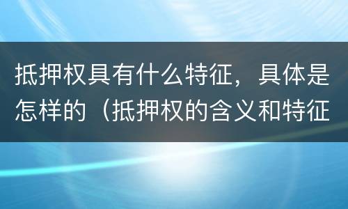 抵押权具有什么特征，具体是怎样的（抵押权的含义和特征）