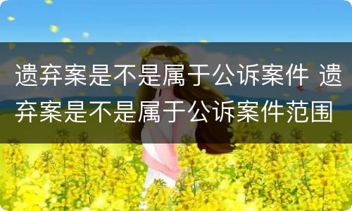遗弃案是不是属于公诉案件 遗弃案是不是属于公诉案件范围
