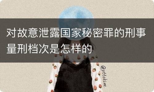 对故意泄露国家秘密罪的刑事量刑档次是怎样的
