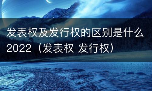 发表权及发行权的区别是什么2022（发表权 发行权）