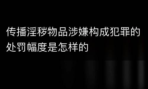 传播淫秽物品涉嫌构成犯罪的处罚幅度是怎样的