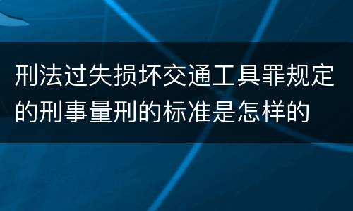 刑法过失损坏交通工具罪规定的刑事量刑的标准是怎样的