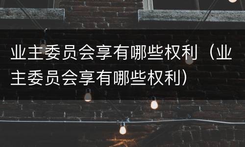 业主委员会享有哪些权利（业主委员会享有哪些权利）