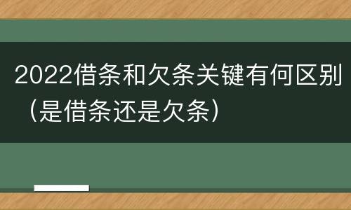 2022借条和欠条关键有何区别（是借条还是欠条）