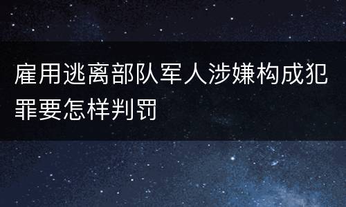 雇用逃离部队军人涉嫌构成犯罪要怎样判罚