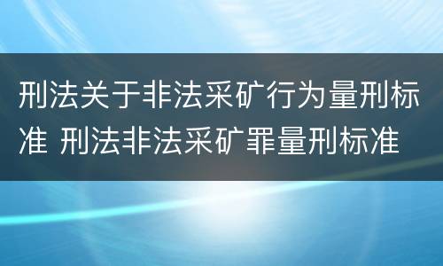 刑法关于非法采矿行为量刑标准 刑法非法采矿罪量刑标准