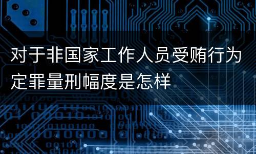 对于非国家工作人员受贿行为定罪量刑幅度是怎样