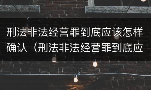 刑法非法经营罪到底应该怎样确认（刑法非法经营罪到底应该怎样确认呢）