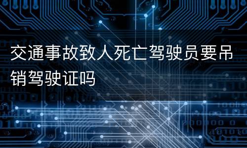 交通事故致人死亡驾驶员要吊销驾驶证吗