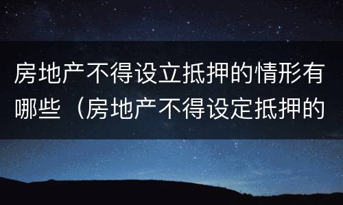 房地产不得设立抵押的情形有哪些（房地产不得设定抵押的情况有）
