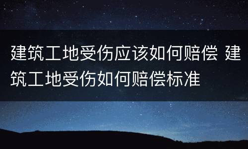 建筑工地受伤应该如何赔偿 建筑工地受伤如何赔偿标准