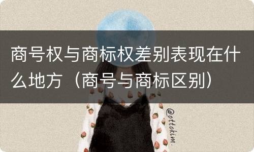 商号权与商标权差别表现在什么地方（商号与商标区别）