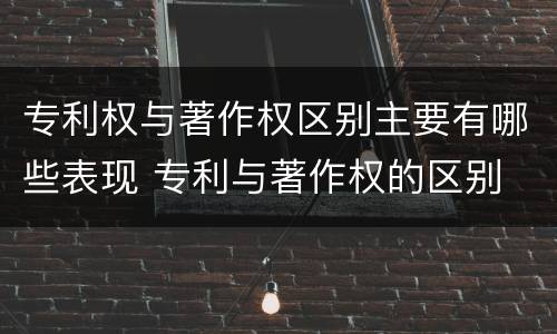 专利权与著作权区别主要有哪些表现 专利与著作权的区别