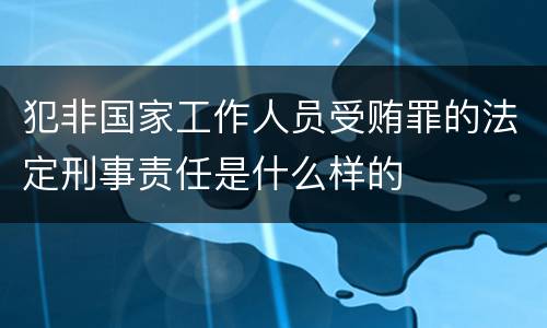 犯非国家工作人员受贿罪的法定刑事责任是什么样的