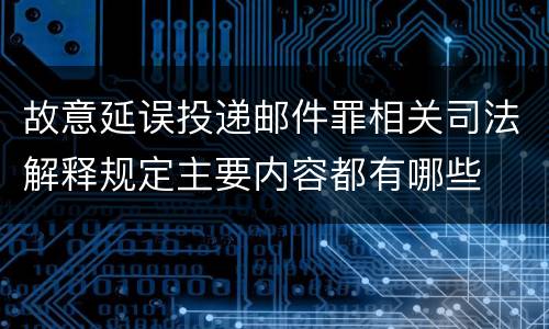故意延误投递邮件罪相关司法解释规定主要内容都有哪些