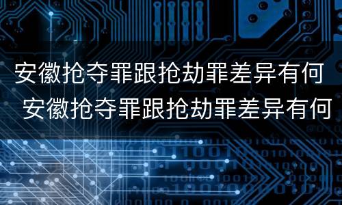 安徽抢夺罪跟抢劫罪差异有何 安徽抢夺罪跟抢劫罪差异有何区别