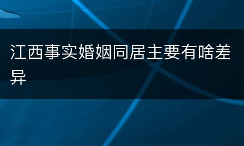 江西事实婚姻同居主要有啥差异