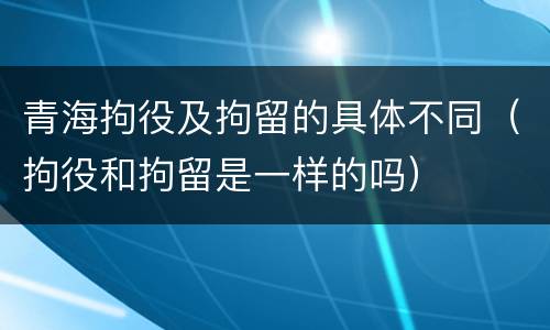 青海拘役及拘留的具体不同（拘役和拘留是一样的吗）