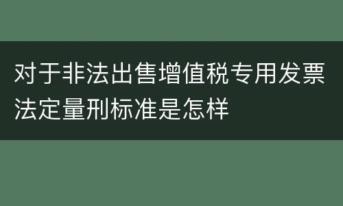 对于非法出售增值税专用发票法定量刑标准是怎样