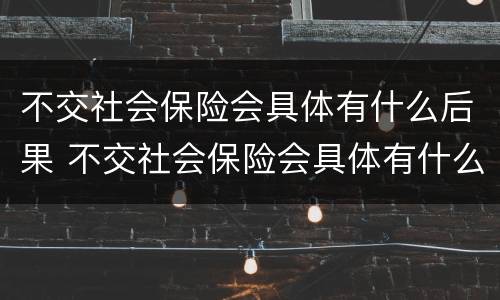 不交社会保险会具体有什么后果 不交社会保险会具体有什么后果吗