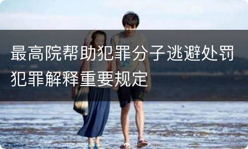 最高院帮助犯罪分子逃避处罚犯罪解释重要规定