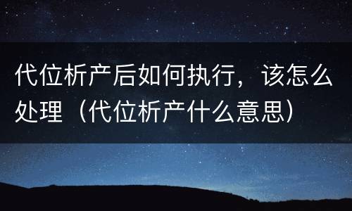 代位析产后如何执行，该怎么处理（代位析产什么意思）
