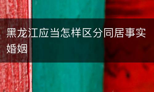 黑龙江应当怎样区分同居事实婚姻