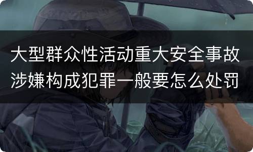 大型群众性活动重大安全事故涉嫌构成犯罪一般要怎么处罚