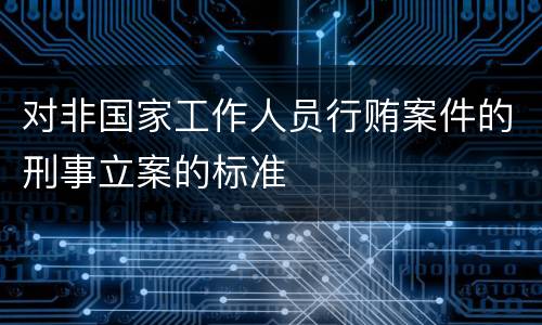 对非国家工作人员行贿案件的刑事立案的标准