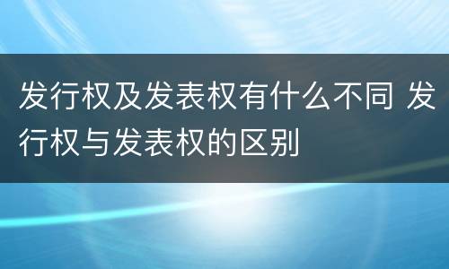 发行权及发表权有什么不同 发行权与发表权的区别