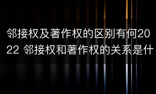 邻接权及著作权的区别有何2022 邻接权和著作权的关系是什么
