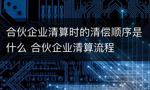 合伙企业清算时的清偿顺序是什么 合伙企业清算流程